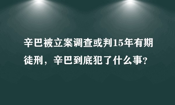辛巴被立案调查或判15年有期徒刑，辛巴到底犯了什么事？