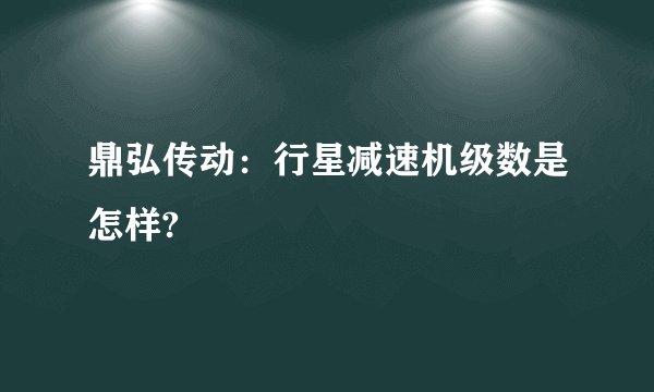 鼎弘传动：行星减速机级数是怎样?