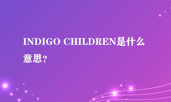 INDIGO CHILDREN是什么意思？