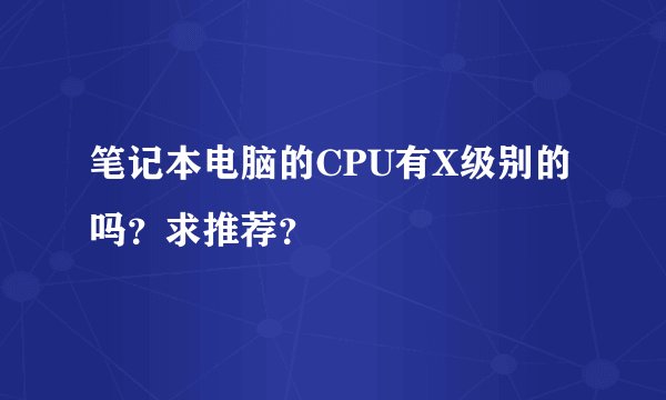 笔记本电脑的CPU有X级别的吗？求推荐？