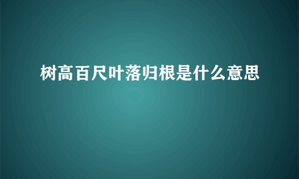 树高百尺叶落归根是什么意思