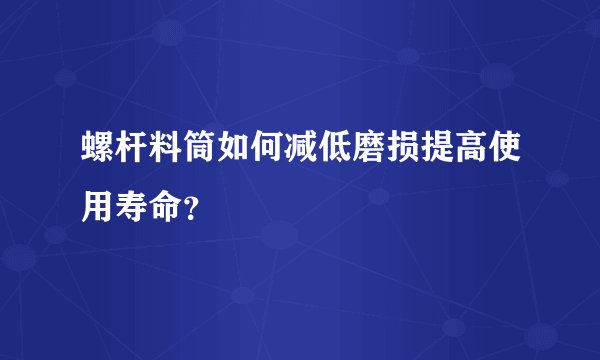 螺杆料筒如何减低磨损提高使用寿命？