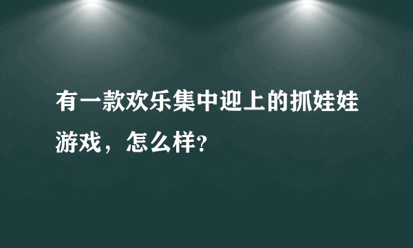 有一款欢乐集中迎上的抓娃娃游戏，怎么样？