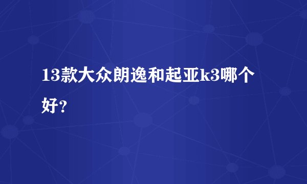 13款大众朗逸和起亚k3哪个好？