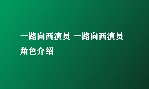 一路向西演员 一路向西演员角色介绍