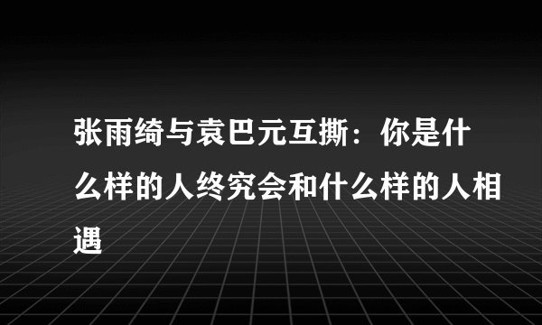 张雨绮与袁巴元互撕：你是什么样的人终究会和什么样的人相遇