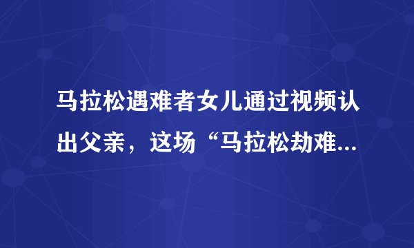 马拉松遇难者女儿通过视频认出父亲，这场“马拉松劫难”是因何导致的？