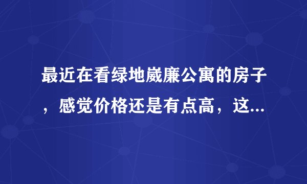 最近在看绿地崴廉公寓的房子，感觉价格还是有点高，这个小区之前价格如何？大概多少钱？