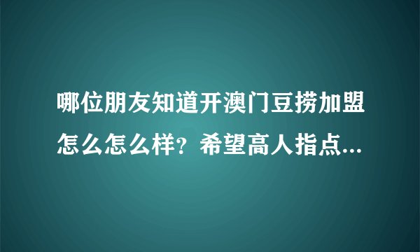 哪位朋友知道开澳门豆捞加盟怎么怎么样？希望高人指点？最好是开过的，谢谢！