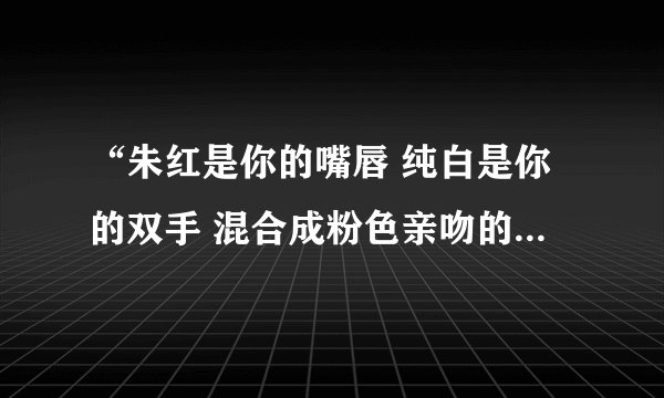 “朱红是你的嘴唇 纯白是你的双手 混合成粉色亲吻的娇羞” 这是什么歌啊