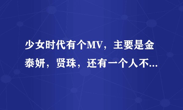 少女时代有个MV，主要是金泰妍，贤珠，还有一个人不知道叫什么名字，就3个人唱的，哪首歌叫什么啊