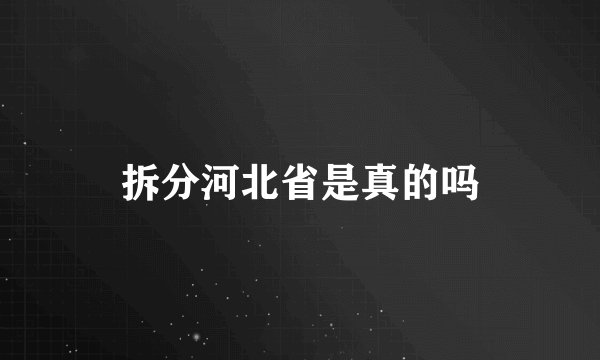 拆分河北省是真的吗
