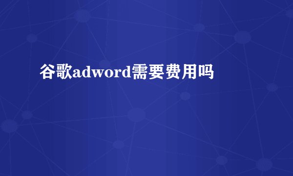 谷歌adword需要费用吗