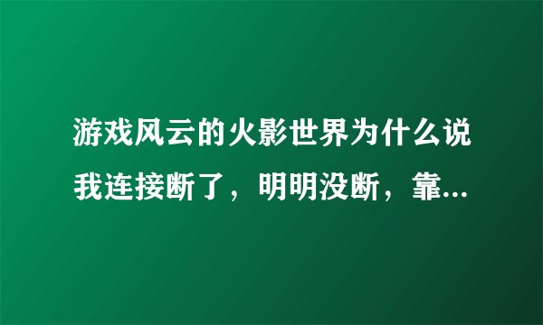 游戏风云的火影世界为什么说我连接断了，明明没断，靠，什么垃圾游戏啊