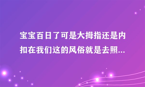 宝宝百日了可是大拇指还是内扣在我们这的风俗就是去照百日照剃头