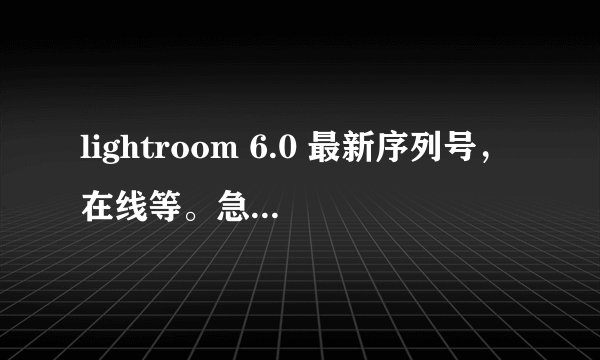 lightroom 6.0 最新序列号，在线等。急着用 万分感谢