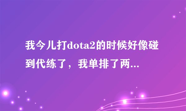 我今儿打dota2的时候好像碰到代练了，我单排了两把，两句对面的阵容和人都一样，是骨法，尸王，剧毒