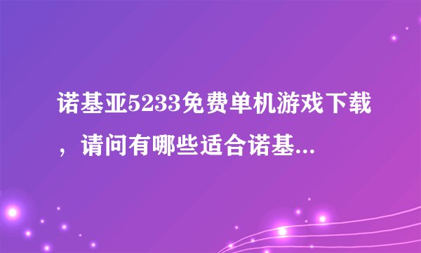 诺基亚5233免费单机游戏下载，请问有哪些适合诺基亚5233的游戏？
