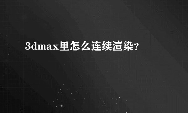 3dmax里怎么连续渲染？
