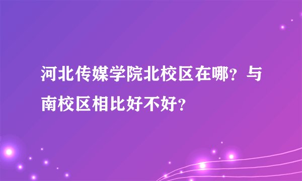 河北传媒学院北校区在哪？与南校区相比好不好？