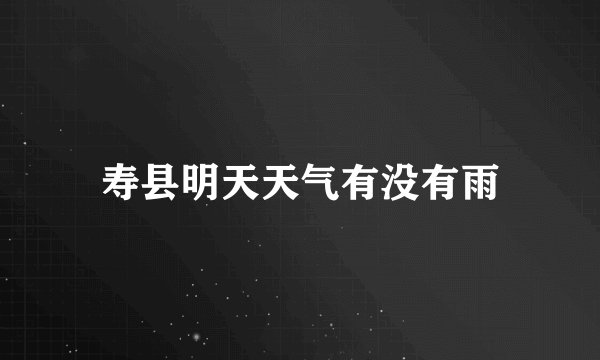 寿县明天天气有没有雨