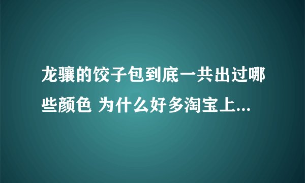 龙骧的饺子包到底一共出过哪些颜色 为什么好多淘宝上号称代购的颜色在法国的店里都很难买到 甚至没见