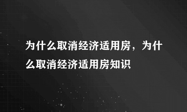 为什么取消经济适用房，为什么取消经济适用房知识