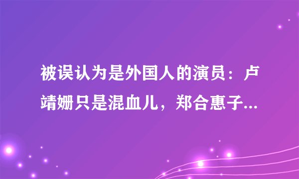 被误认为是外国人的演员：卢靖姗只是混血儿，郑合惠子是中国人
