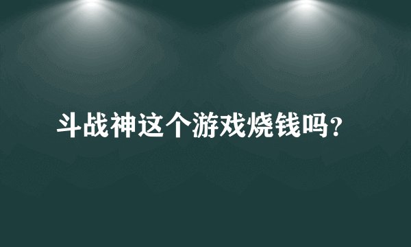 斗战神这个游戏烧钱吗？