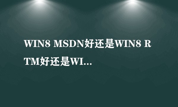 WIN8 MSDN好还是WIN8 RTM好还是WIN8 专业版好
