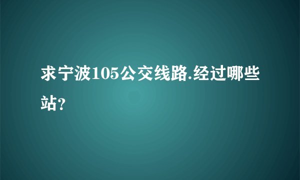 求宁波105公交线路.经过哪些站？