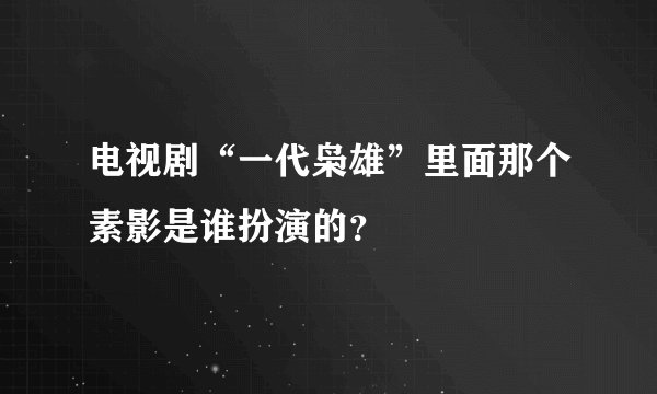 电视剧“一代枭雄”里面那个素影是谁扮演的？