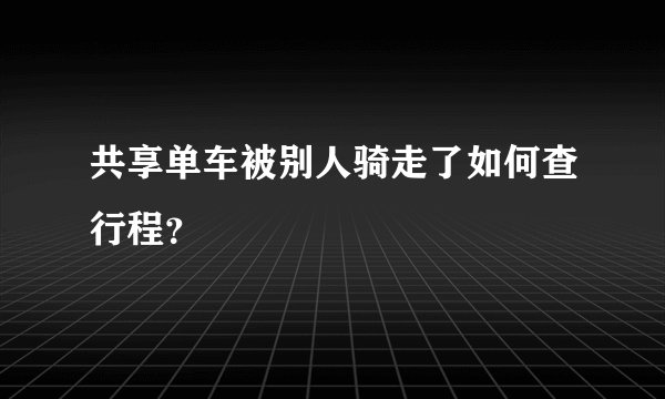 共享单车被别人骑走了如何查行程？