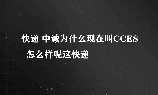 快递 中诚为什么现在叫CCES  怎么样呢这快递