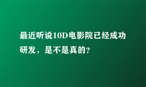 最近听说10D电影院已经成功研发，是不是真的？