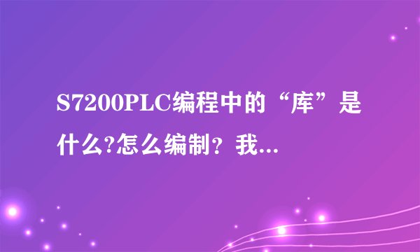S7200PLC编程中的“库”是什么?怎么编制？我是新手请高人指点。