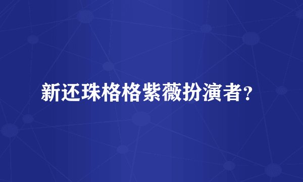 新还珠格格紫薇扮演者？