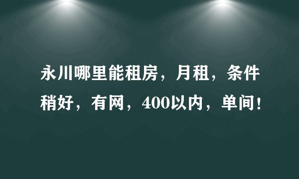 永川哪里能租房，月租，条件稍好，有网，400以内，单间！