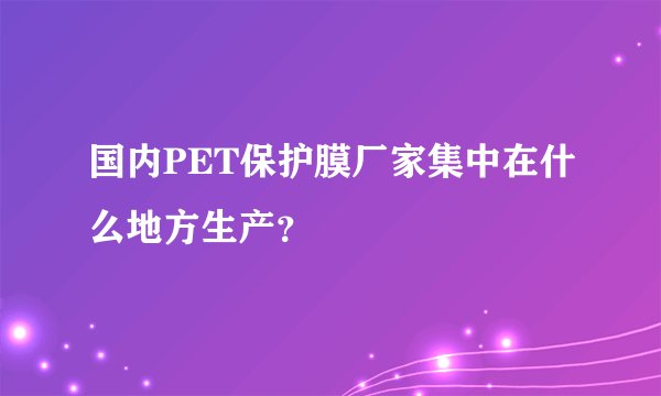 国内PET保护膜厂家集中在什么地方生产？