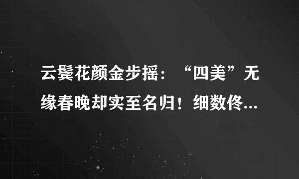 云鬓花颜金步摇：“四美”无缘春晚却实至名归！细数佟丽娅、王丽坤、马苏、秦岚那些经典的绝色古装珠宝Look