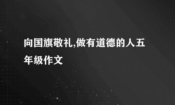 向国旗敬礼,做有道德的人五年级作文