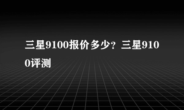 三星9100报价多少？三星9100评测