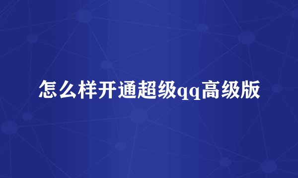 怎么样开通超级qq高级版