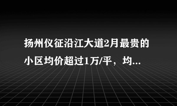 扬州仪征沿江大道2月最贵的小区均价超过1万/平，均价7714元/平