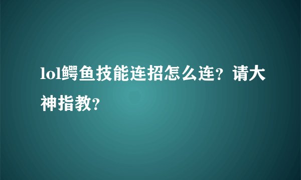 lol鳄鱼技能连招怎么连？请大神指教？