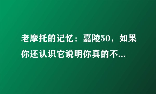 老摩托的记忆：嘉陵50，如果你还认识它说明你真的不再年轻！