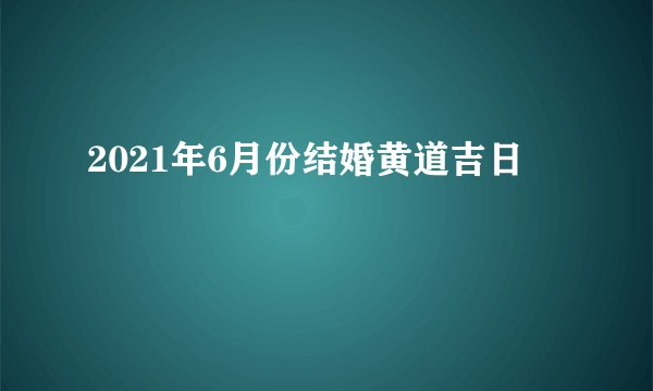 2021年6月份结婚黄道吉日