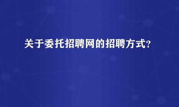 关于委托招聘网的招聘方式？