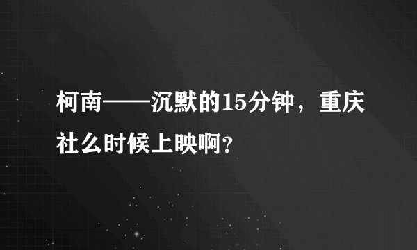 柯南——沉默的15分钟，重庆社么时候上映啊？