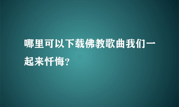 哪里可以下载佛教歌曲我们一起来忏悔？